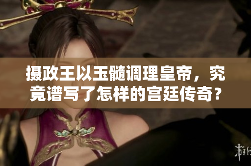 摄政王以玉髓调理皇帝，究竟谱写了怎样的宫廷传奇？
