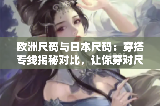 欧洲尺码与日本尺码：穿搭专线揭秘对比，让你穿对尺码不再困惑