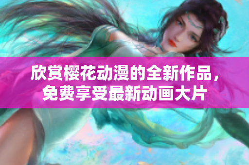 欣赏樱花动漫的全新作品，免费享受最新动画大片