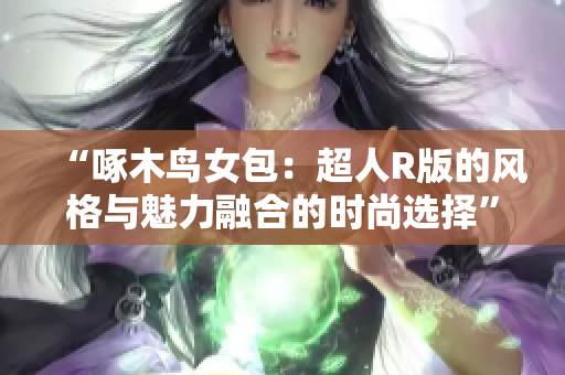 “啄木鸟女包：超人R版的风格与魅力融合的时尚选择”