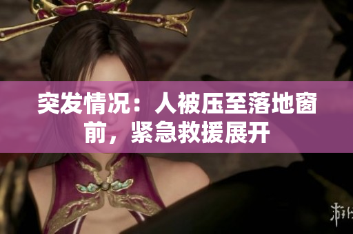 突发情况：人被压至落地窗前，紧急救援展开