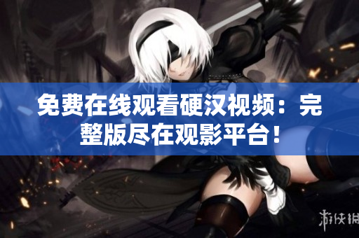 免费在线观看硬汉视频：完整版尽在观影平台！