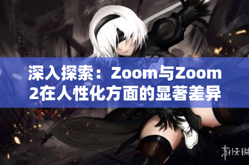 深入探索：Zoom与Zoom2在人性化方面的显著差异与升级之处