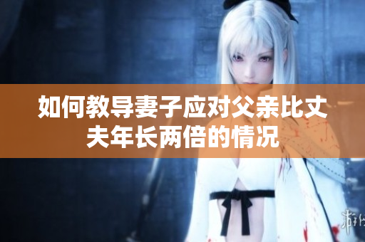 如何教导妻子应对父亲比丈夫年长两倍的情况