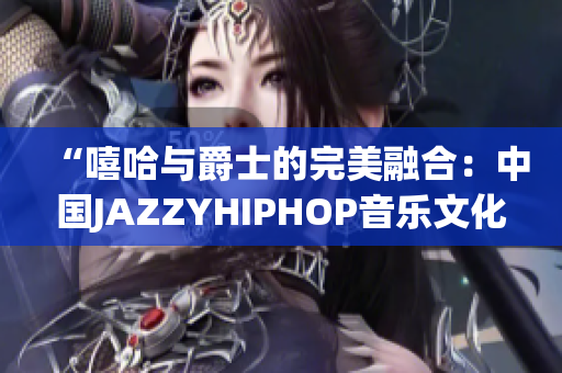“嘻哈与爵士的完美融合：中国JAZZYHIPHOP音乐文化探索”