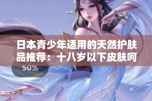 日本青少年适用的天然护肤品推荐：十八岁以下皮肤呵护新选择