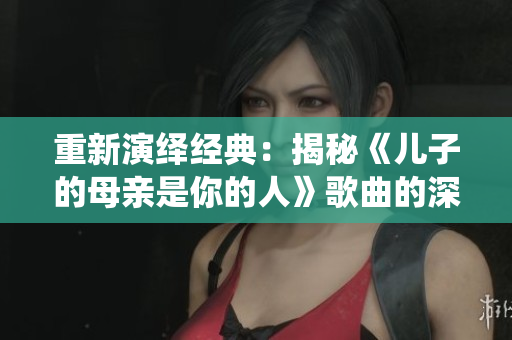 重新演绎经典：揭秘《儿子的母亲是你的人》歌曲的深层内涵
