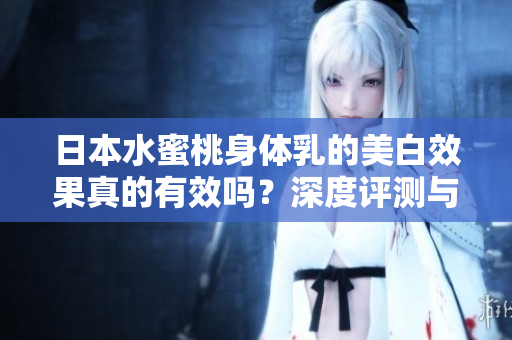 日本水蜜桃身体乳的美白效果真的有效吗？深度评测与使用心得分享