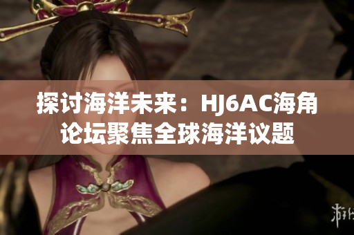 探讨海洋未来：HJ6AC海角论坛聚焦全球海洋议题