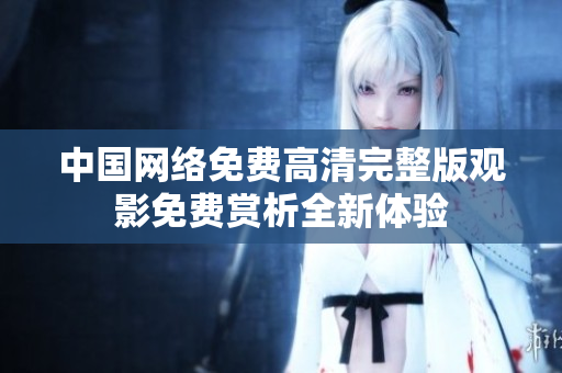 中国网络免费高清完整版观影免费赏析全新体验