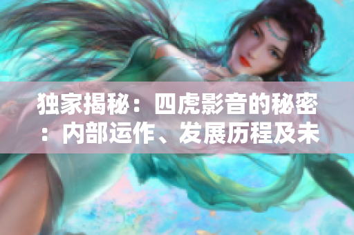 独家揭秘：四虎影音的秘密：内部运作、发展历程及未来前景一网打尽！