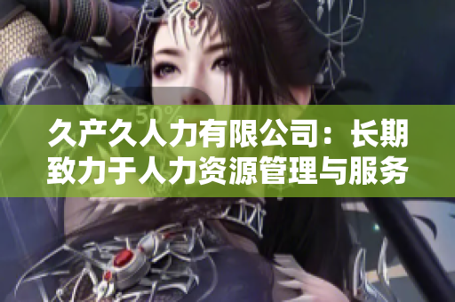 久产久人力有限公司：长期致力于人力资源管理与服务的领先企业