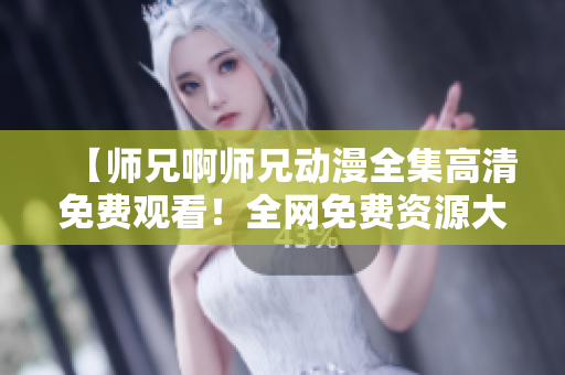 【师兄啊师兄动漫全集高清免费观看！全网免费资源大放送】
