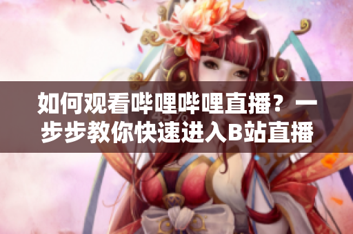 如何观看哔哩哔哩直播？一步步教你快速进入B站直播间
