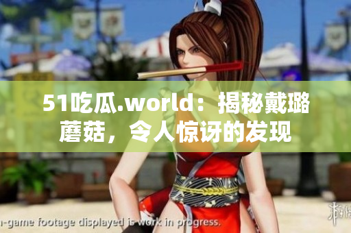 51吃瓜.world：揭秘戴璐蘑菇，令人惊讶的发现