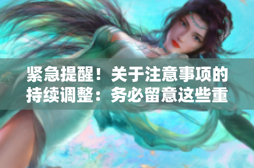 紧急提醒！关于注意事项的持续调整：务必留意这些重要提示！