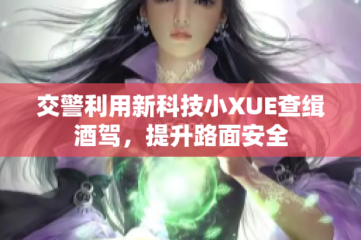 交警利用新科技小XUE查缉酒驾，提升路面安全