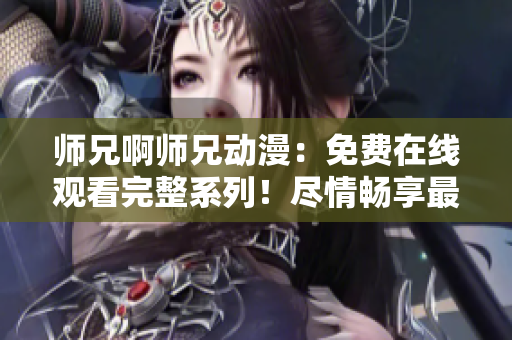 师兄啊师兄动漫：免费在线观看完整系列！尽情畅享最新集数！