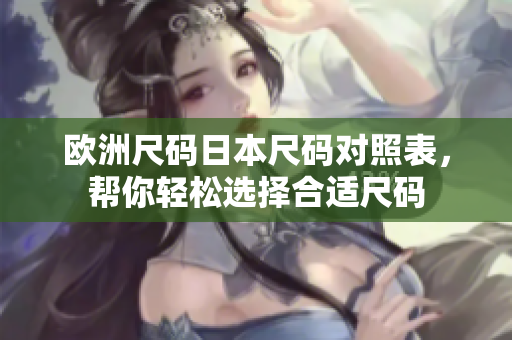 欧洲尺码日本尺码对照表，帮你轻松选择合适尺码