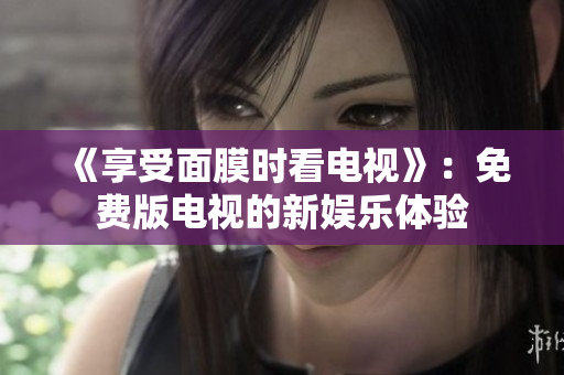 《享受面膜时看电视》：免费版电视的新娱乐体验