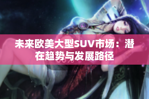 未来欧美大型SUV市场：潜在趋势与发展路径