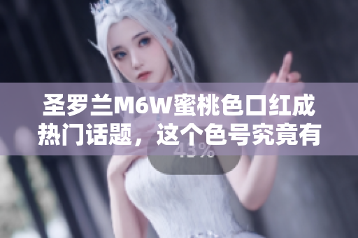 圣罗兰M6W蜜桃色口红成热门话题，这个色号究竟有多受欢迎？