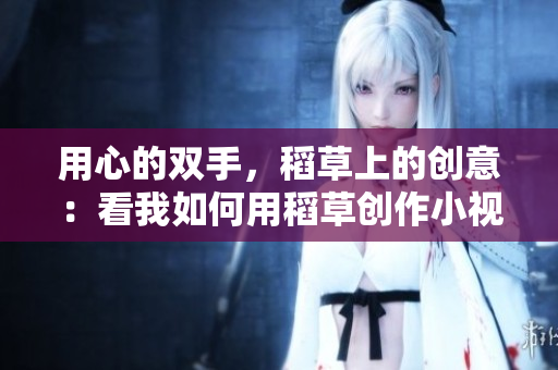 用心的双手，稻草上的创意：看我如何用稻草创作小视频