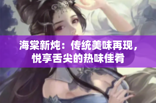 海棠新炖：传统美味再现，悦享舌尖的热味佳肴