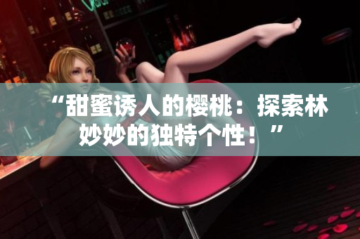 “甜蜜诱人的樱桃：探索林妙妙的独特个性！”