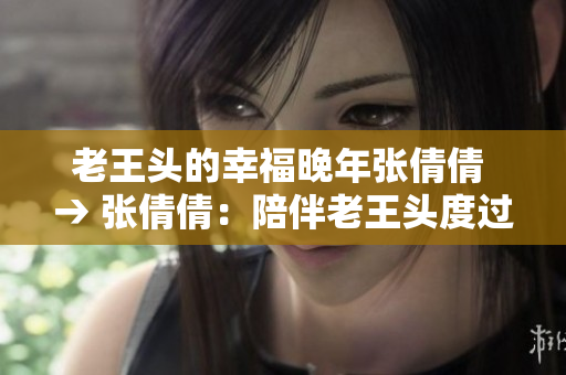 老王头的幸福晚年张倩倩 → 张倩倩：陪伴老王头度过幸福晚年