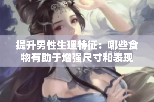提升男性生理特征：哪些食物有助于增强尺寸和表现