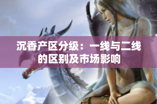沉香产区分级：一线与二线的区别及市场影响