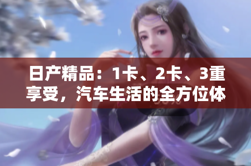 日产精品：1卡、2卡、3重享受，汽车生活的全方位体验