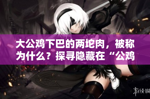 大公鸡下巴的两坨肉，被称为什么？探寻隐藏在“公鸡下巴”的秘密