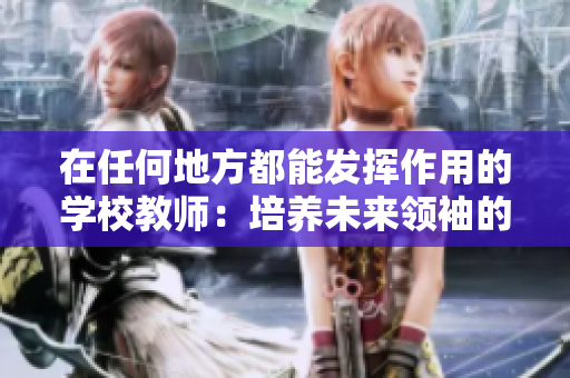 在任何地方都能发挥作用的学校教师：培养未来领袖的重要角色