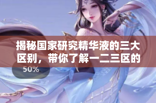 揭秘国家研究精华液的三大区别，带你了解一二三区的秘密