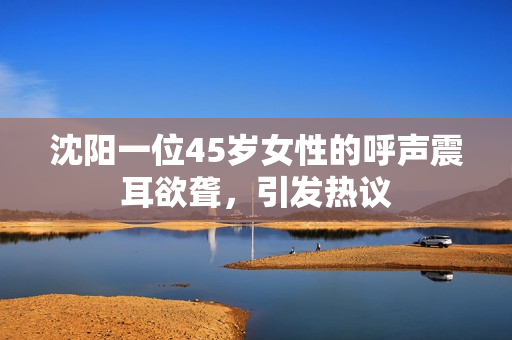 沈阳一位45岁女性的呼声震耳欲聋，引发热议