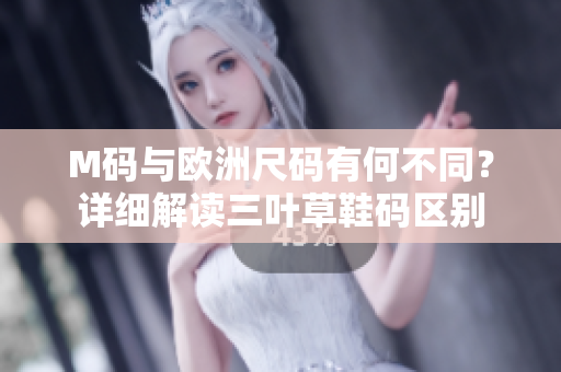 M码与欧洲尺码有何不同？详细解读三叶草鞋码区别