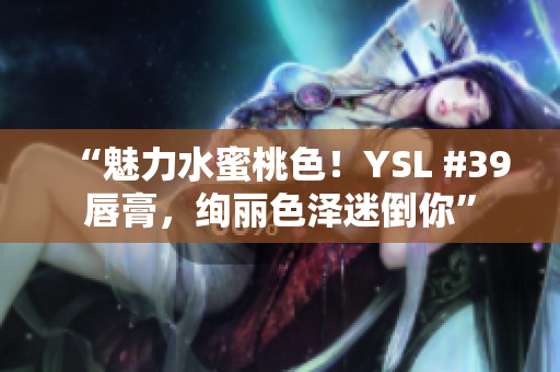 “魅力水蜜桃色！YSL #39唇膏，绚丽色泽迷倒你”