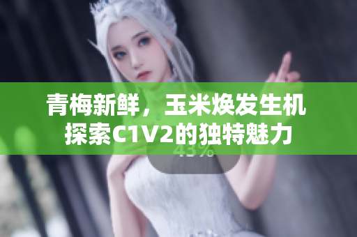 青梅新鲜，玉米焕发生机 探索C1V2的独特魅力