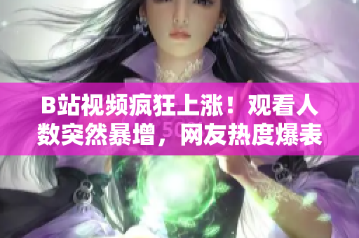 B站视频疯狂上涨！观看人数突然暴增，网友热度爆表
