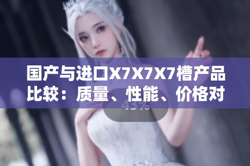 国产与进口X7X7X7槽产品比较：质量、性能、价格对比