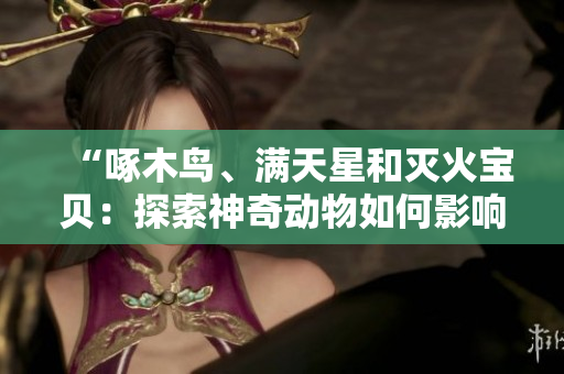 “啄木鸟、满天星和灭火宝贝：探索神奇动物如何影响生态平衡”