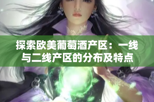 探索欧美葡萄酒产区：一线与二线产区的分布及特点