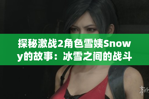 探秘激战2角色雪姨Snowy的故事：冰雪之间的战斗与冒险