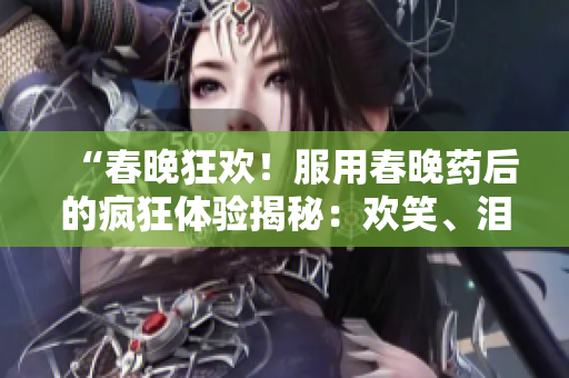 “春晚狂欢！服用春晚药后的疯狂体验揭秘：欢笑、泪水、狂欢全程跟随！”