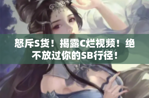 怒斥S货！揭露C烂视频！绝不放过你的SB行径！