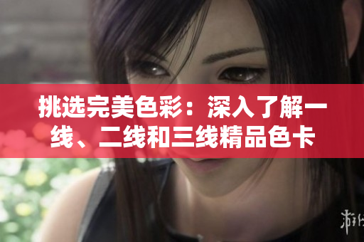 挑选完美色彩：深入了解一线、二线和三线精品色卡
