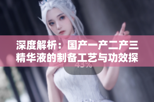 深度解析：国产一产二产三精华液的制备工艺与功效探究