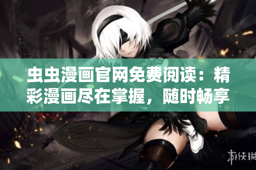 虫虫漫画官网免费阅读：精彩漫画尽在掌握，随时畅享无限乐趣！